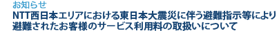 [お知らせ]　NTT西日本エリアにおいて東日本大震災に伴う避難指示等により避難されたお客様のサービス利用料の取扱いについて