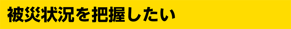 被災状況を把握したい