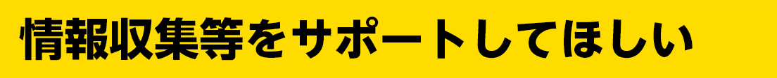 情報収集等をサポートしてほしい