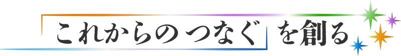 「これからのつなぐ」を創る