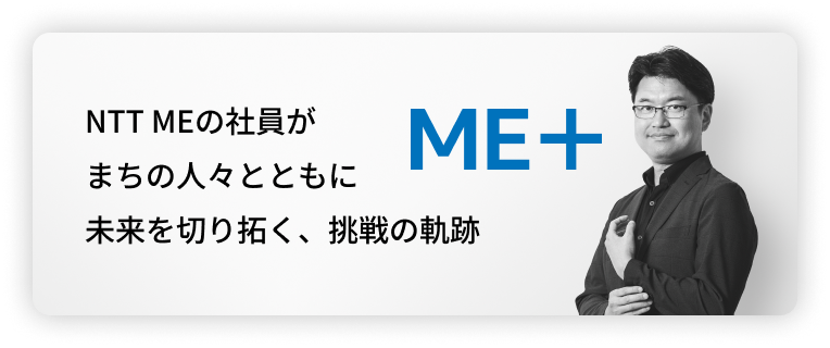 NTT MEの社員がまちの人々とともに未来を切り拓く、挑戦の軌跡 ME＋