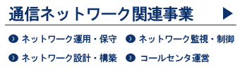 ネットワーク運用・保守／ネットワーク監視・制御／ネットワーク設計・構築／コールセンタ運営