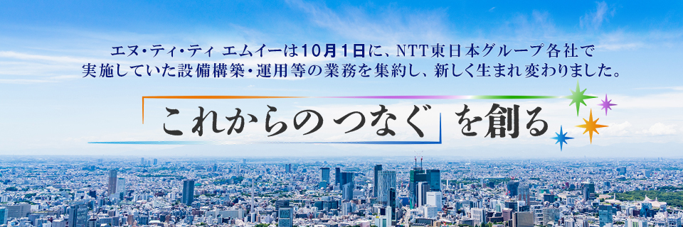 エヌ・ティ・ティ エムイーは10月1日に、NTT東日本グループ各社で実施していた設備構築・運用等の業務を集約し、新しく生まれ変わりました。