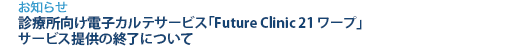 [お知らせ]　診療所向け電子カルテサービス「Future Clinic 21 ワープ」サービス提供の終了について